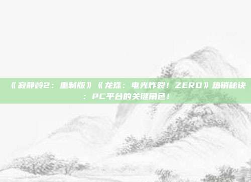 《寂靜嶺2：重制版》《龍珠：電光炸裂！ZERO》熱銷秘訣：PC平臺的關(guān)鍵角色！