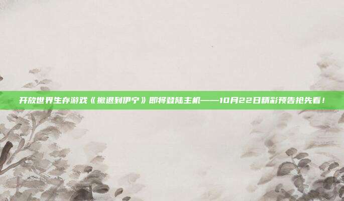 開放世界生存游戲《撤退到伊寧》即將登陸主機——10月22日精彩預(yù)告搶先看！