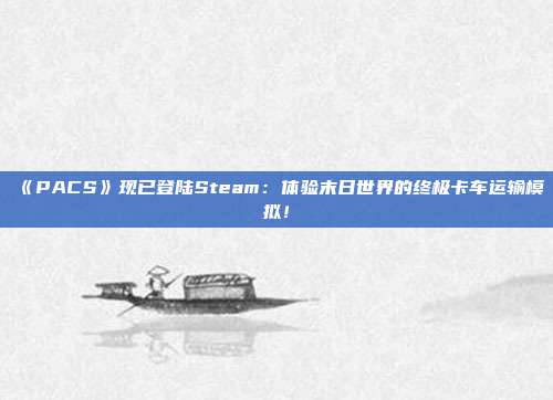 《PACS》現(xiàn)已登陸Steam：體驗(yàn)?zāi)┤帐澜绲慕K極卡車運(yùn)輸模擬！