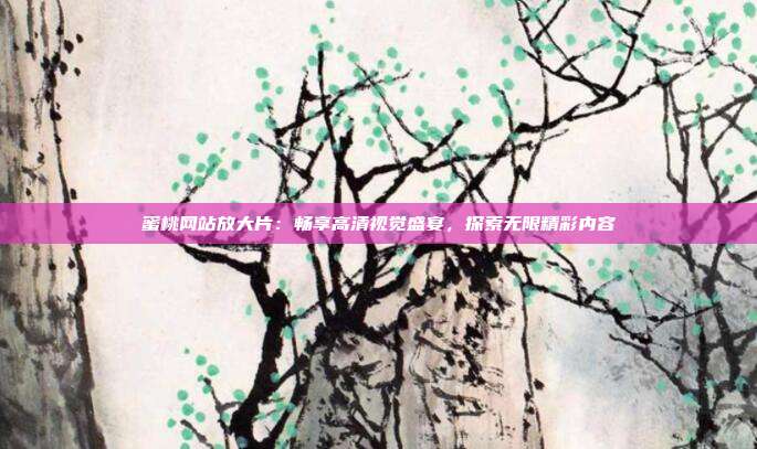 蜜桃網(wǎng)站放大片：暢享高清視覺(jué)盛宴，探索無(wú)限精彩內(nèi)容