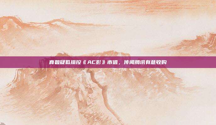 育碧疑似操控《AC影》市值，傳聞騰訊有意收購