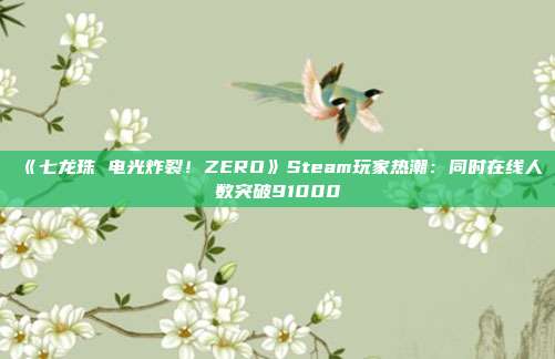 《七龍珠 電光炸裂！ZERO》Steam玩家熱潮：同時(shí)在線人數(shù)突破91000